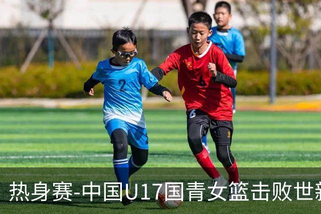 热身赛-中国U17国青女篮击败世新大学女篮 豪取两连胜