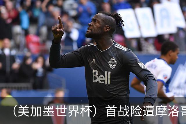 （美加墨世界杯）首战险遭摩洛哥“绝杀” “五星巴西”显颓势？